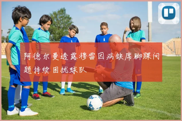 阿德尔曼透露穆雷因病缺席脚踝问题持续困扰球队