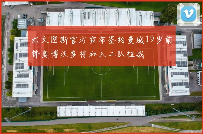 尤文图斯官方宣布签约曼城19岁前锋奥博沃多将加入二队征战