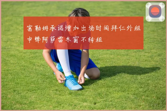 富勒姆承诺增加出场时间拜仁外租中锋阿萨雷冬窗不转租