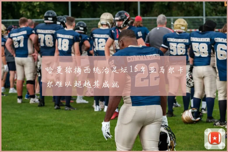 哈曼称梅西统治足坛15年亚马尔卡尔难以超越其成就