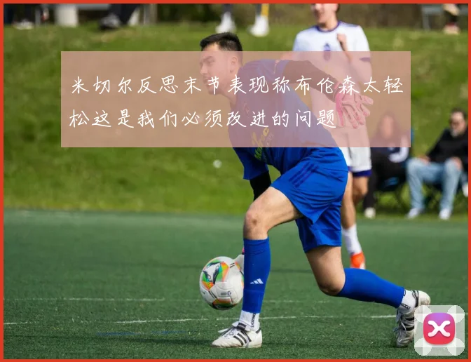 米切尔反思末节表现称布伦森太轻松这是我们必须改进的问题