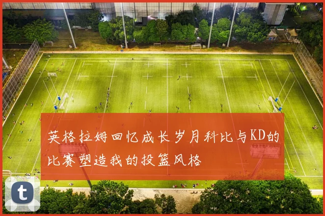 英格拉姆回忆成长岁月科比与KD的比赛塑造我的投篮风格