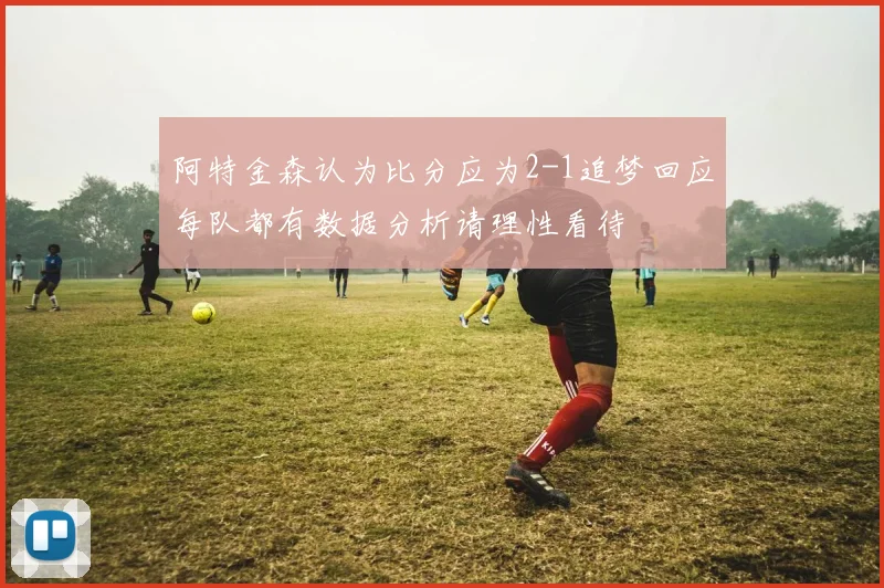 阿特金森认为比分应为2-1追梦回应每队都有数据分析请理性看待