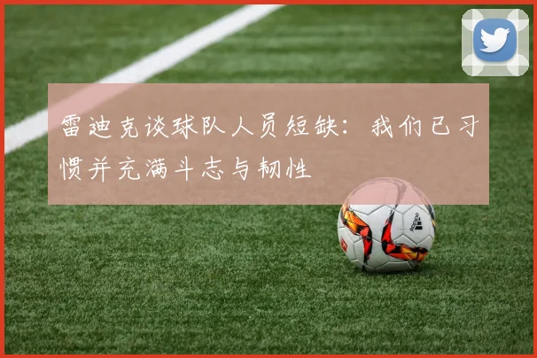 雷迪克谈球队人员短缺：我们已习惯并充满斗志与韧性