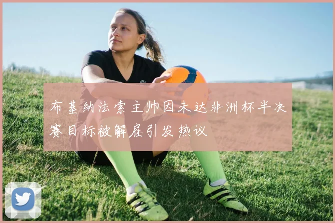 布基纳法索主帅因未达非洲杯半决赛目标被解雇引发热议
