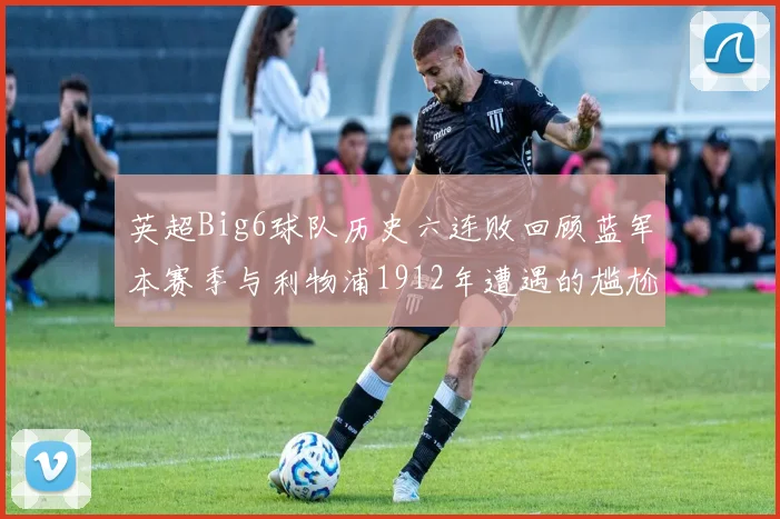 英超Big6球队历史六连败回顾蓝军本赛季与利物浦1912年遭遇的尴尬时刻