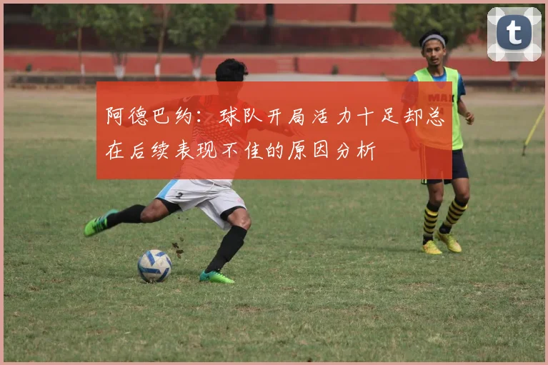 阿德巴约：球队开局活力十足却总在后续表现不佳的原因分析