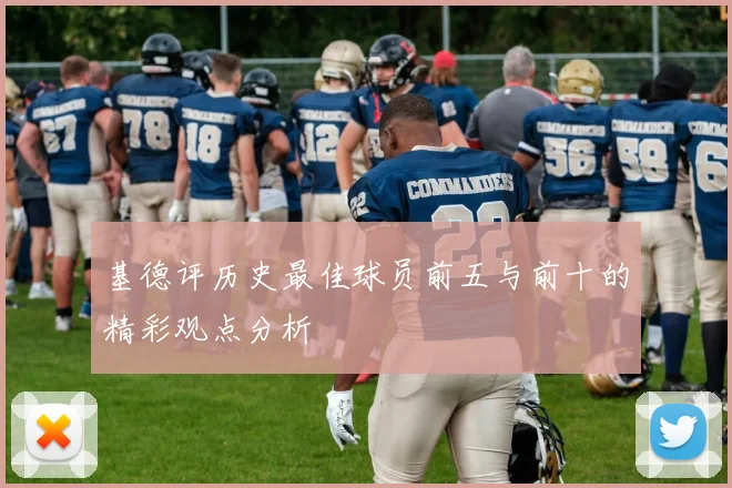 基德评历史最佳球员前五与前十的精彩观点分析
