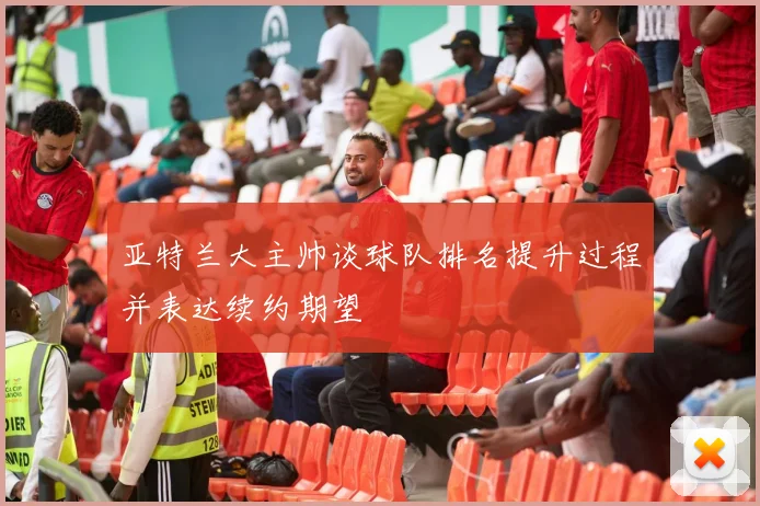 亚特兰大主帅谈球队排名提升过程并表达续约期望