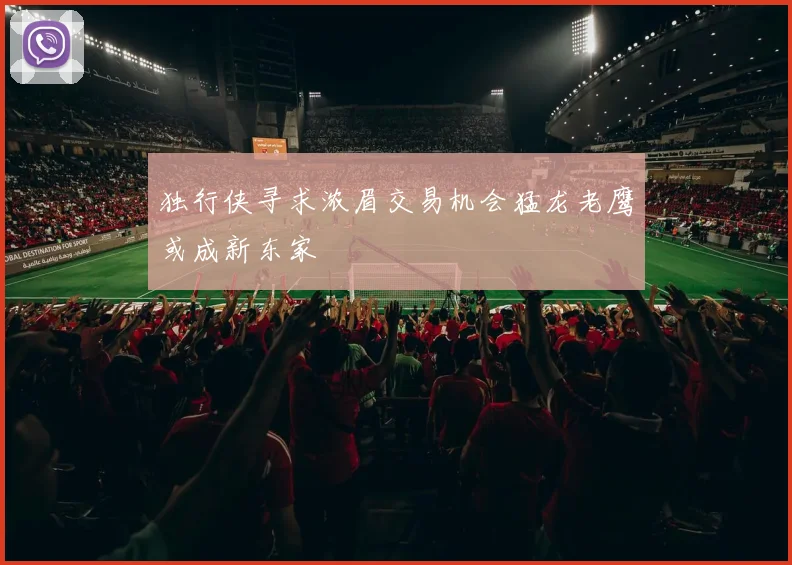 独行侠寻求浓眉交易机会猛龙老鹰或成新东家