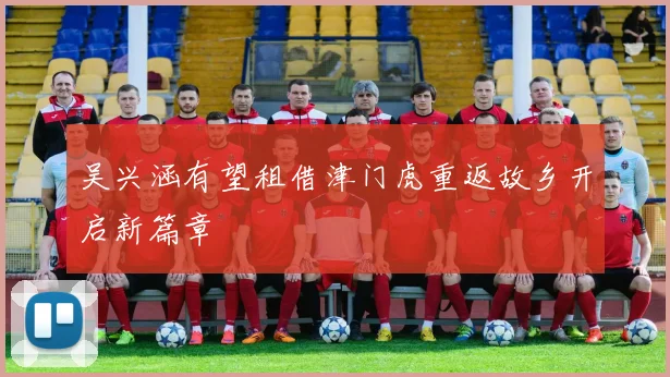 吴兴涵有望租借津门虎重返故乡开启新篇章