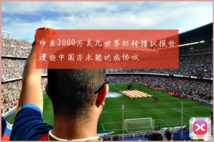 印度2000万美元世界杯转播权报价遭拒中国亦未能达成协议