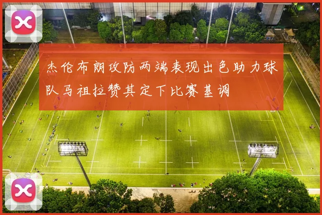 杰伦布朗攻防两端表现出色助力球队马祖拉赞其定下比赛基调