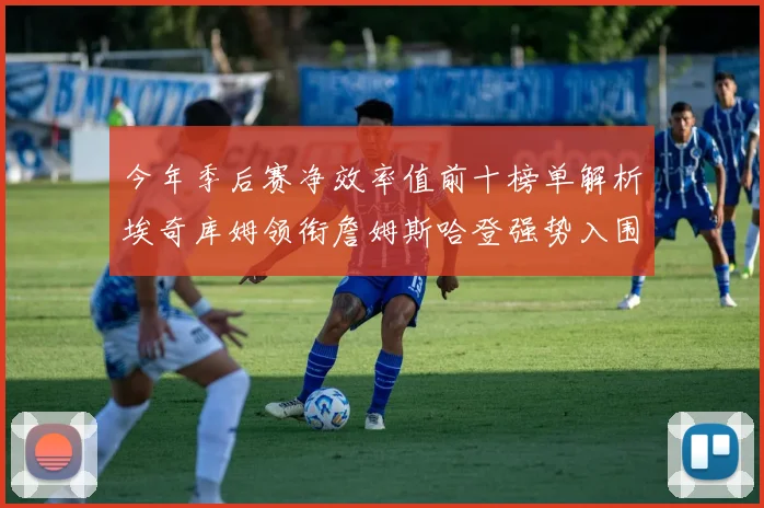 今年季后赛净效率值前十榜单解析埃奇库姆领衔詹姆斯哈登强势入围