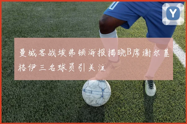 曼城客战埃弗顿海报揭晓B席谢尔基格伊三名球员引关注