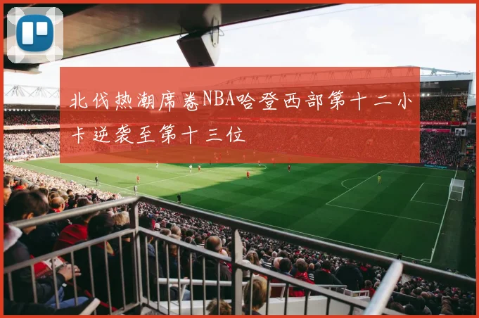北伐热潮席卷NBA哈登西部第十二小卡逆袭至第十三位