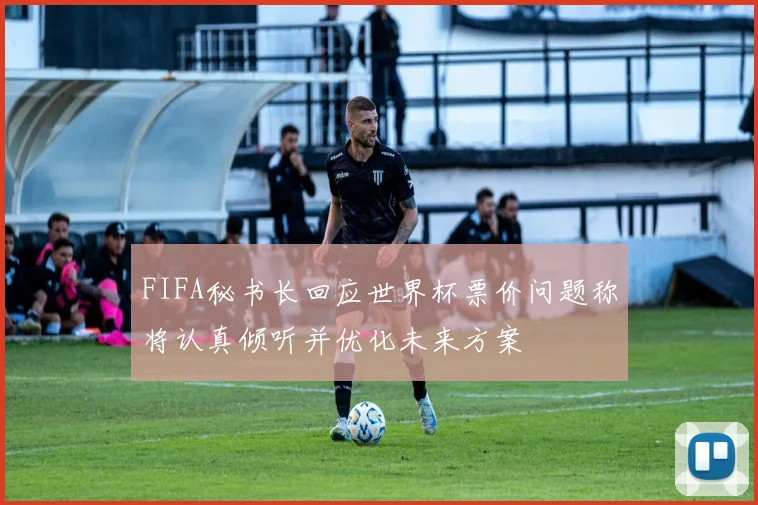 FIFA秘书长回应世界杯票价问题称将认真倾听并优化未来方案
