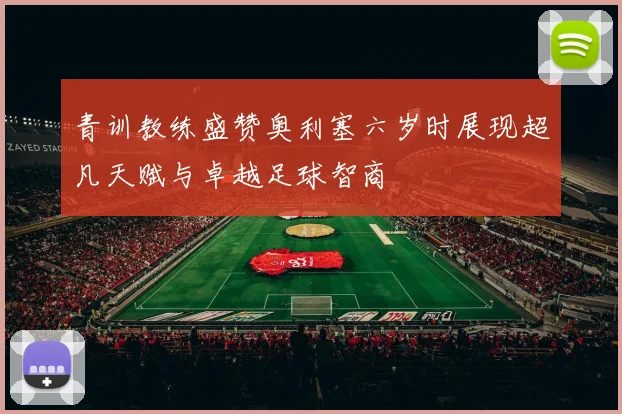 青训教练盛赞奥利塞六岁时展现超凡天赋与卓越足球智商