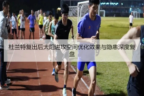 杜兰特复出后太阳进攻空间优化效果与隐患深度复盘 | MANGUAN